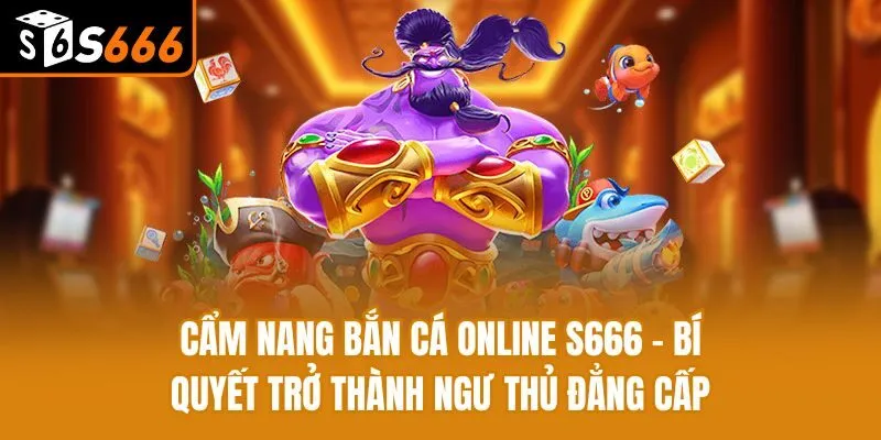 Cẩm Nang Bắn Cá Online S666 - Bí Quyết Trở Thành Ngư Thủ Đẳng Cấp